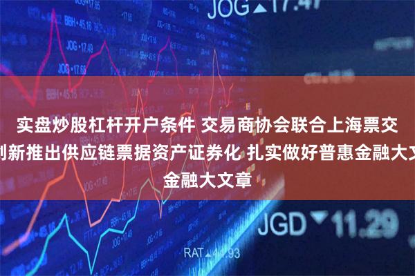 实盘炒股杠杆开户条件 交易商协会联合上海票交所创新推出供应链票据资产证券化 扎实做好普惠金融大文章