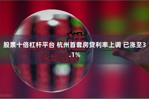 股票十倍杠杆平台 杭州首套房贷利率上调 已涨至3.1%