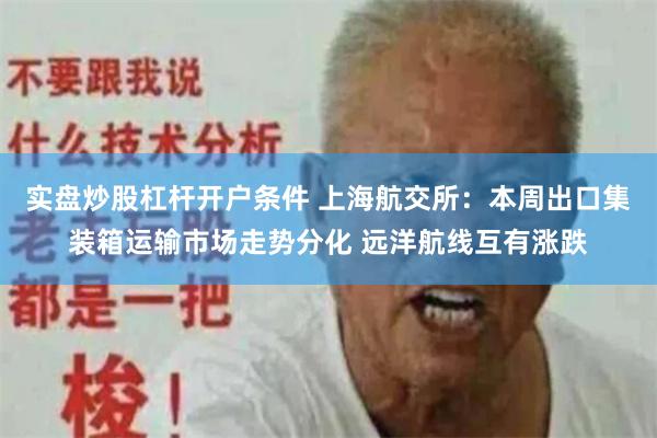 实盘炒股杠杆开户条件 上海航交所：本周出口集装箱运输市场走势分化 远洋航线互有涨跌