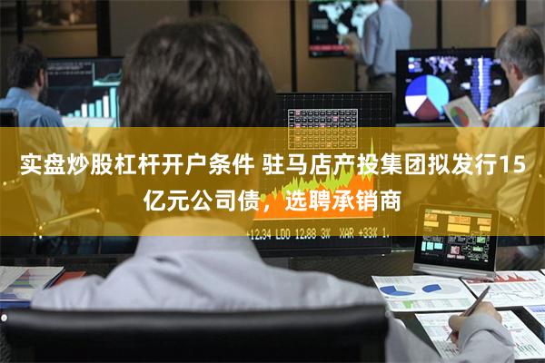 实盘炒股杠杆开户条件 驻马店产投集团拟发行15亿元公司债，选聘承销商