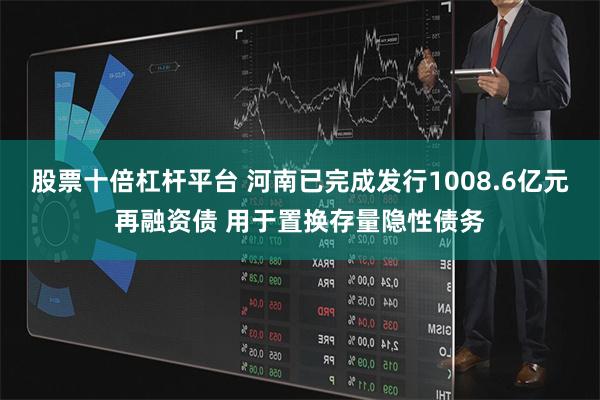 股票十倍杠杆平台 河南已完成发行1008.6亿元再融资债 用于置换存量隐性债务