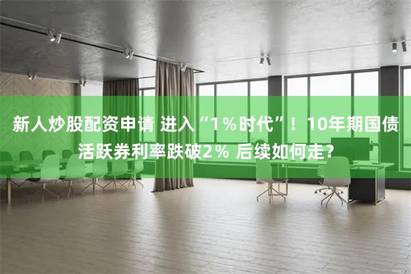 新人炒股配资申请 进入“1％时代”！10年期国债活跃券利率跌破2％ 后续如何走？