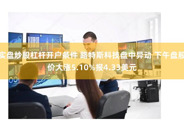 实盘炒股杠杆开户条件 路特斯科技盘中异动 下午盘股价大涨5.10%报4.33美元