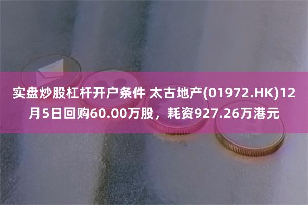 实盘炒股杠杆开户条件 太古地产(01972.HK)12月5日回购60.00万股，耗资927.26万港元