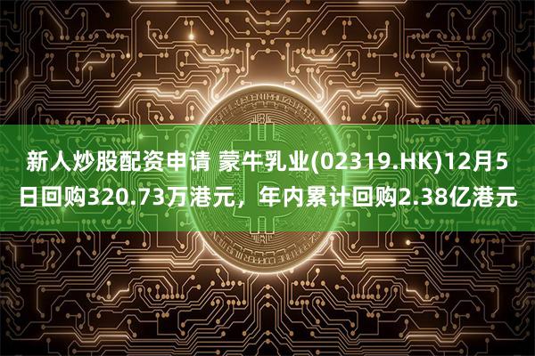 新人炒股配资申请 蒙牛乳业(02319.HK)12月5日回购320.73万港元，年内累计回购2.38亿港元