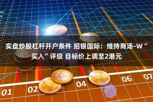 实盘炒股杠杆开户条件 招银国际：维持商汤-W“买入”评级 目标价上调至2港元