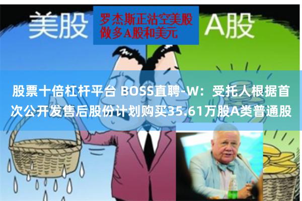 股票十倍杠杆平台 BOSS直聘-W：受托人根据首次公开发售后股份计划购买35.61万股A类普通股