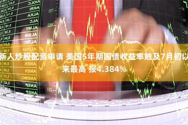 新人炒股配资申请 美国5年期国债收益率触及7月初以来最高 报4.384%