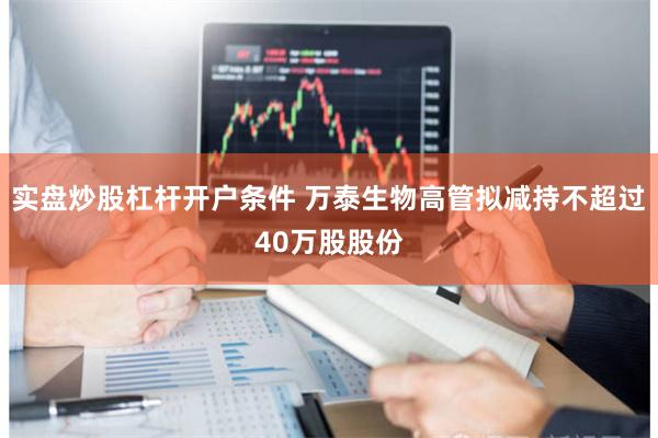 实盘炒股杠杆开户条件 万泰生物高管拟减持不超过40万股股份