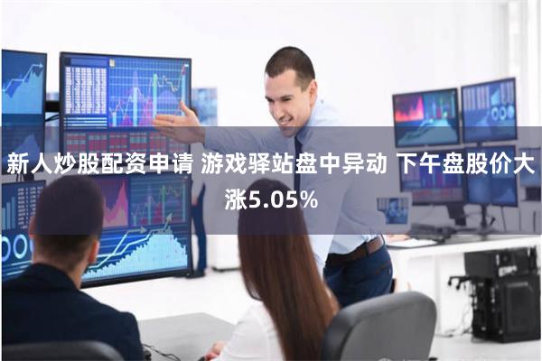 新人炒股配资申请 游戏驿站盘中异动 下午盘股价大涨5.05%