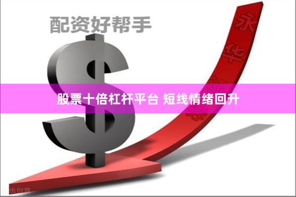 股票十倍杠杆平台 短线情绪回升