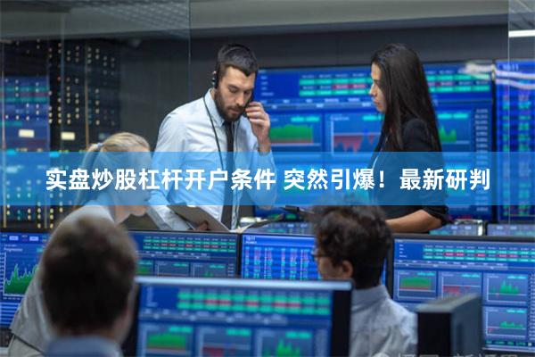实盘炒股杠杆开户条件 突然引爆！最新研判