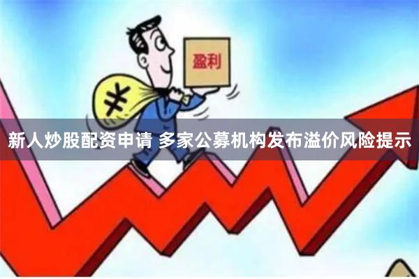 新人炒股配资申请 多家公募机构发布溢价风险提示