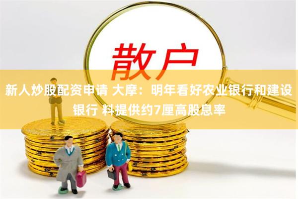 新人炒股配资申请 大摩：明年看好农业银行和建设银行 料提供约7厘高股息率