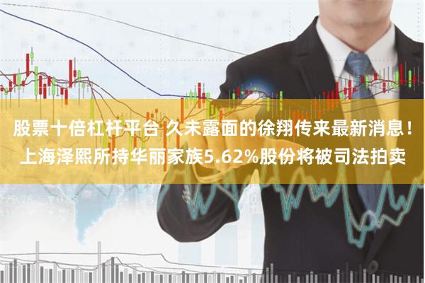 股票十倍杠杆平台 久未露面的徐翔传来最新消息！上海泽熙所持华丽家族5.62%股份将被司法拍卖
