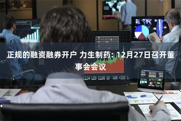 正规的融资融券开户 力生制药: 12月27日召开董事会会议