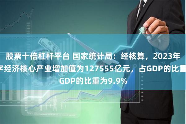 股票十倍杠杆平台 国家统计局：经核算，2023年我国数字经济核心产业增加值为127555亿元，占GDP的比重为9.9%