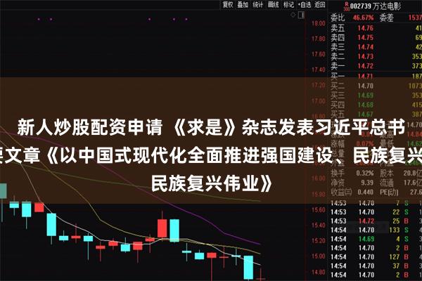 新人炒股配资申请 《求是》杂志发表习近平总书记重要文章《以中国式现代化全面推进强国建设、民族复兴伟业》