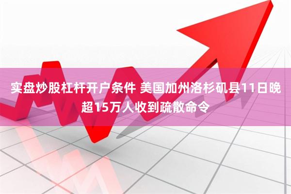 实盘炒股杠杆开户条件 美国加州洛杉矶县11日晚超15万人收到疏散命令