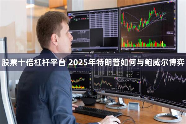 股票十倍杠杆平台 2025年特朗普如何与鲍威尔博弈
